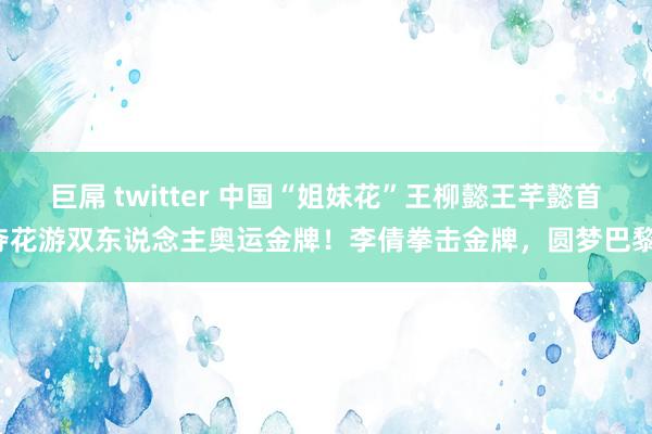 巨屌 twitter 中国“姐妹花”王柳懿王芊懿首夺花游双东说念主奥运金牌！李倩拳击金牌，圆梦巴黎！