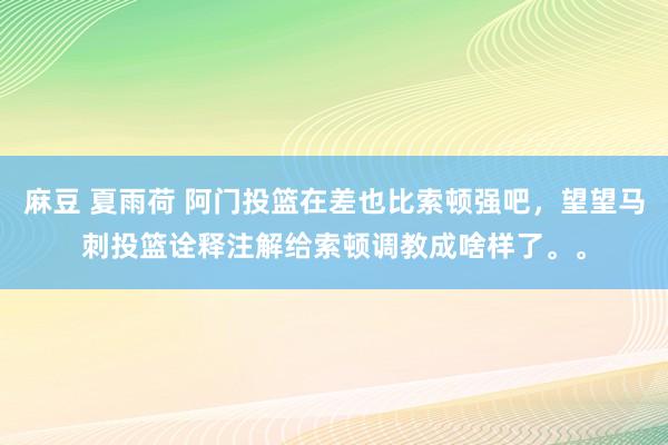 麻豆 夏雨荷 阿门投篮在差也比索顿强吧，望望马刺投篮诠释注解给索顿调教成啥样了。。