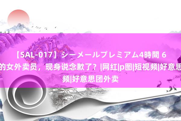 【SAL-017】シーメールプレミアム4時間 6 穿黑丝的女外卖员，现身说念歉了？|网红|p图|短视频|好意思团外卖