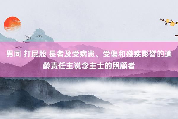 男同 打屁股 長者及受病患、受傷和殘疾影響的適齡责任主说念主士的照顧者