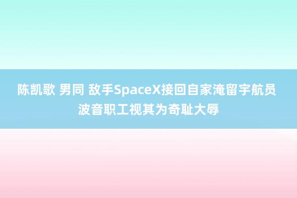 陈凯歌 男同 敌手SpaceX接回自家淹留宇航员 波音职工视其为奇耻大辱