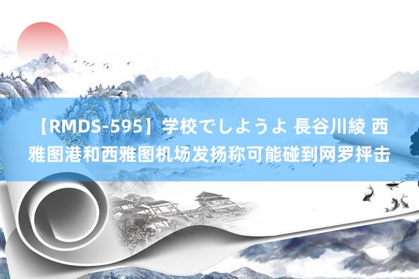 【RMDS-595】学校でしようよ 長谷川綾 西雅图港和西雅图机场发扬称可能碰到网罗抨击