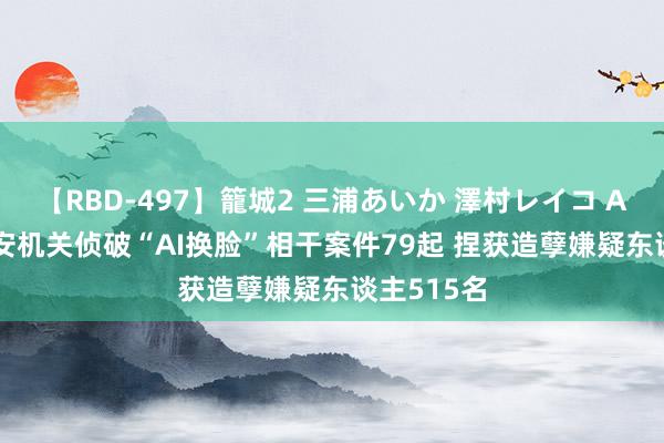 【RBD-497】籠城2 三浦あいか 澤村レイコ ASUKA 公安机关侦破“AI换脸”相干案件79起 捏获造孽嫌疑东谈主515名