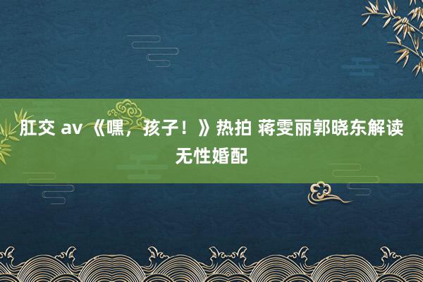 肛交 av 《嘿，孩子！》热拍 蒋雯丽郭晓东解读无性婚配