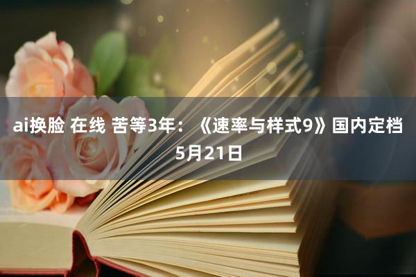 ai换脸 在线 苦等3年：《速率与样式9》国内定档5月21日