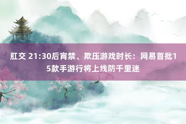 肛交 21:30后宵禁、欺压游戏时长：网易首批15款手游行将上线防千里迷