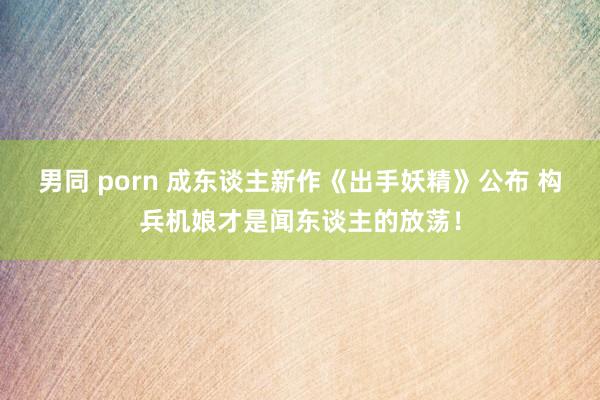 男同 porn 成东谈主新作《出手妖精》公布 构兵机娘才是闻东谈主的放荡！