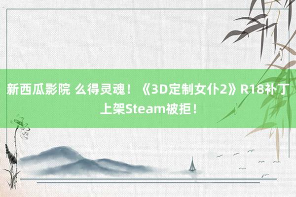 新西瓜影院 么得灵魂！《3D定制女仆2》R18补丁上架Steam被拒！