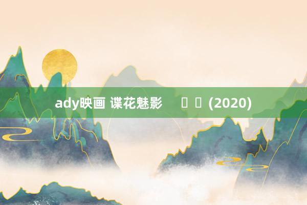 ady映画 谍花魅影     		(2020)