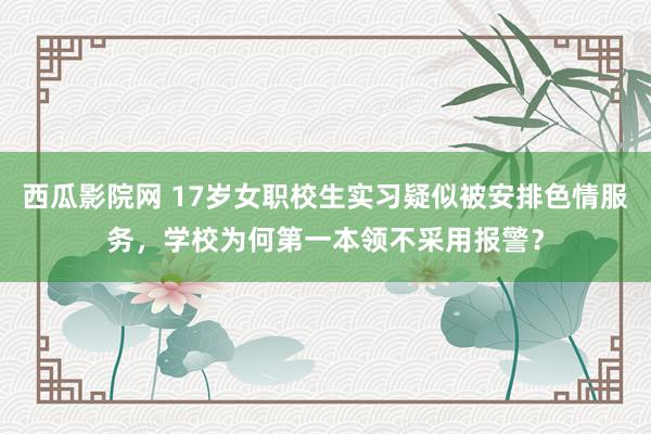 西瓜影院网 17岁女职校生实习疑似被安排色情服务，学校为何第一本领不采用报警？