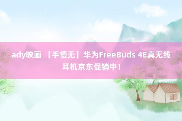 ady映画 【手慢无】华为FreeBuds 4E真无线耳机京东促销中！