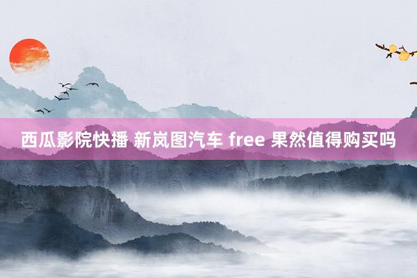 西瓜影院快播 新岚图汽车 free 果然值得购买吗