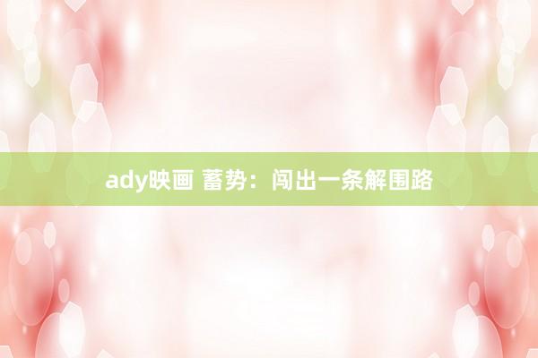 ady映画 蓄势：闯出一条解围路