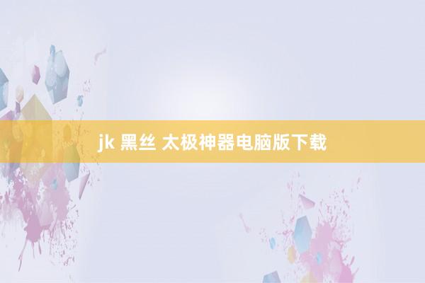 jk 黑丝 太极神器电脑版下载