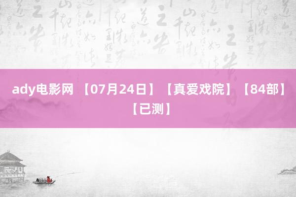 ady电影网 【07月24日】【真爱戏院】【84部】【已测】