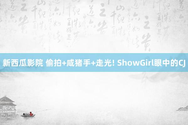 新西瓜影院 偷拍+咸猪手+走光! ShowGirl眼中的CJ