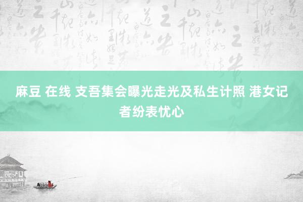 麻豆 在线 支吾集会曝光走光及私生计照 港女记者纷表忧心