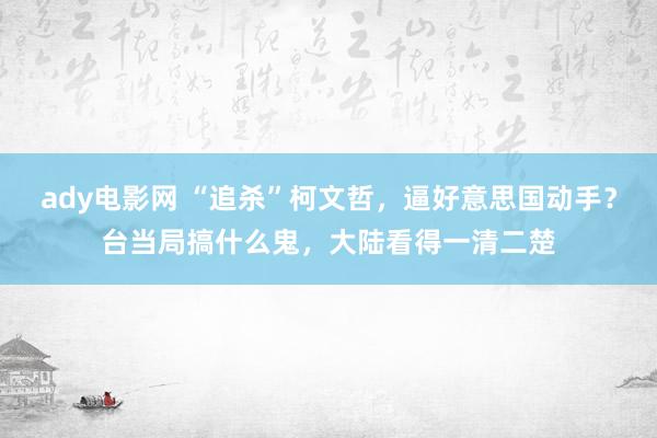 ady电影网 “追杀”柯文哲，逼好意思国动手？台当局搞什么鬼，大陆看得一清二楚