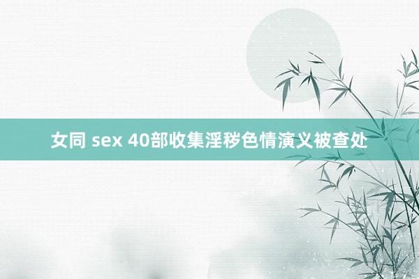 女同 sex 40部收集淫秽色情演义被查处