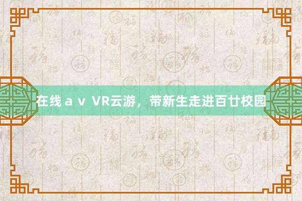 在线ａｖ VR云游，带新生走进百廿校园