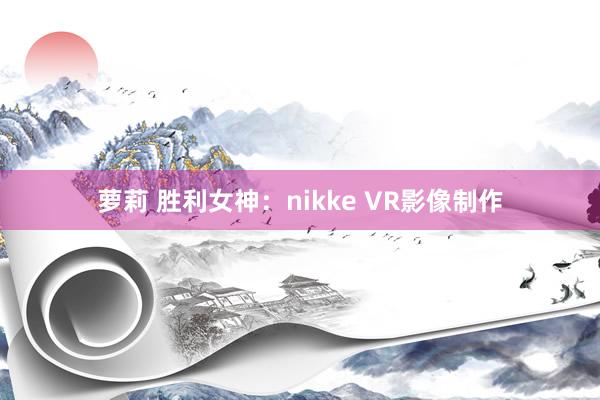 萝莉 胜利女神：nikke VR影像制作