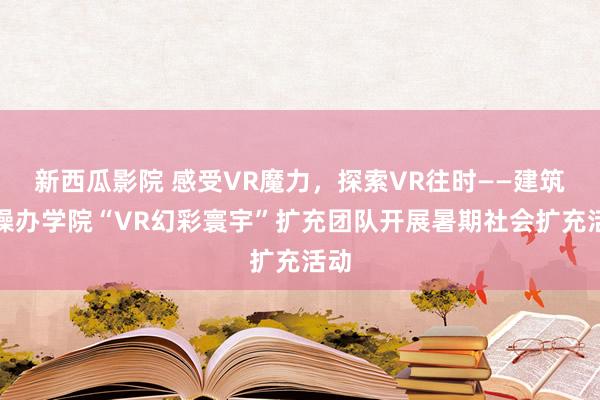 新西瓜影院 感受VR魔力，探索VR往时——建筑与操办学院“VR幻彩寰宇”扩充团队开展暑期社会扩充活动