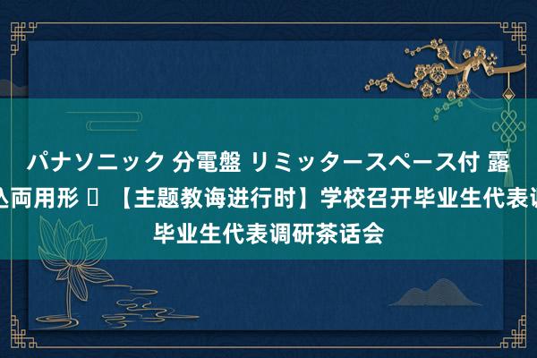 パナソニック 分電盤 リミッタースペース付 露出・半埋込両用形 ​【主题教诲进行时】学校召开毕业生代表调研茶话会