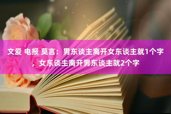 文爱 电报 莫言：男东谈主离开女东谈主就1个字，女东谈主离开男东谈主就2个字