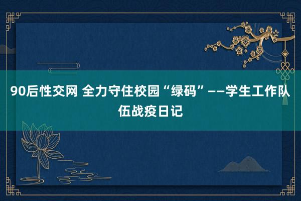 90后性交网 全力守住校园“绿码”——学生工作队伍战疫日记