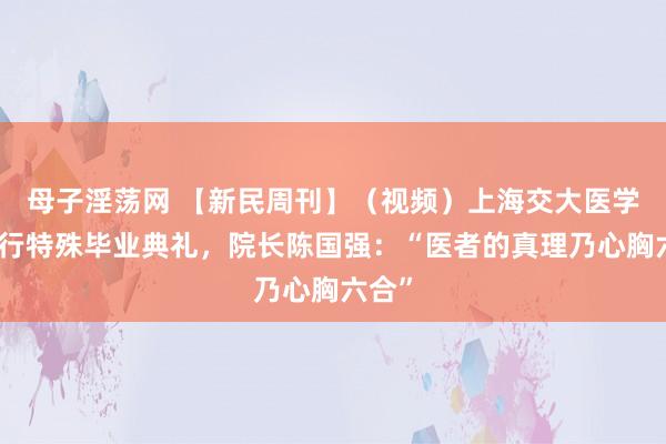 母子淫荡网 【新民周刊】（视频）上海交大医学院举行特殊毕业典礼，院长陈国强：“医者的真理乃心胸六合”