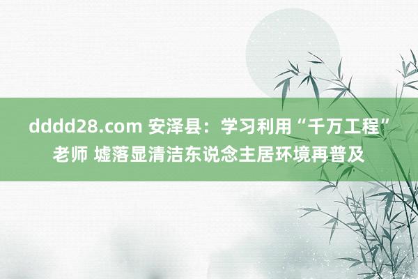 dddd28.com 安泽县：学习利用“千万工程”老师 墟落显清洁东说念主居环境再普及