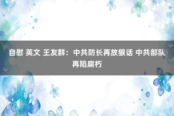 自慰 英文 王友群：中共防长再放狠话 中共部队再陷腐朽