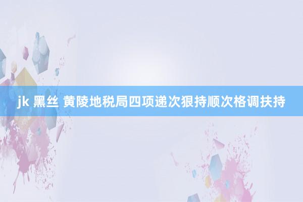 jk 黑丝 黄陵地税局四项递次狠持顺次格调扶持