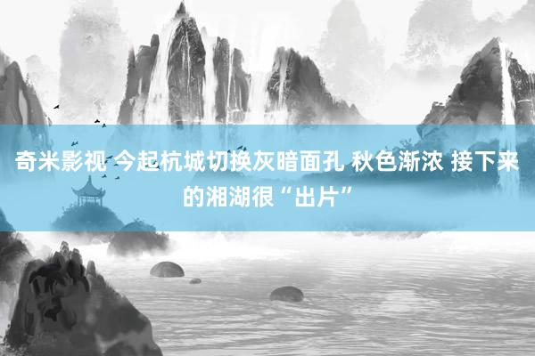 奇米影视 今起杭城切换灰暗面孔 秋色渐浓 接下来的湘湖很“出片”