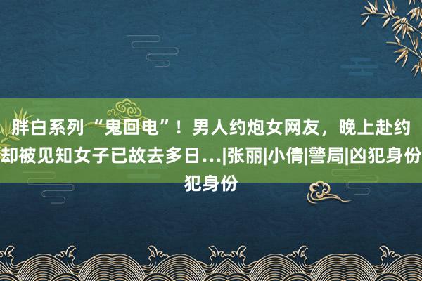 胖白系列 “鬼回电”！男人约炮女网友，晚上赴约却被见知女子已故去多日…|张丽|小倩|警局|凶犯身份