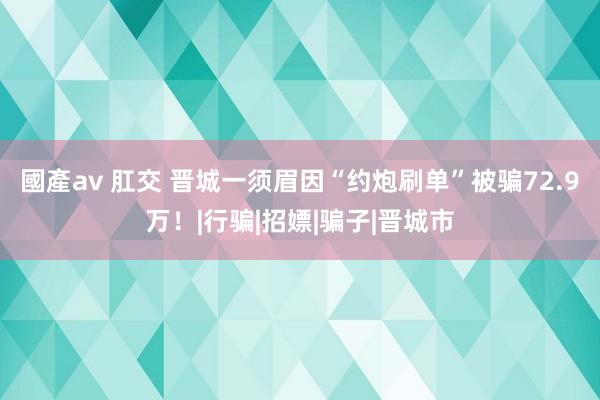 國產av 肛交 晋城一须眉因“约炮刷单”被骗72.9万！|行骗|招嫖|骗子|晋城市