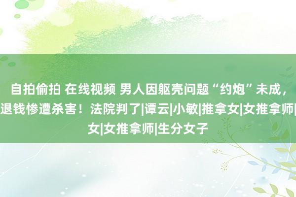 自拍偷拍 在线视频 男人因躯壳问题“约炮”未成，女子不愿退钱惨遭杀害！法院判了|谭云|小敏|推拿女|女推拿师|生分女子