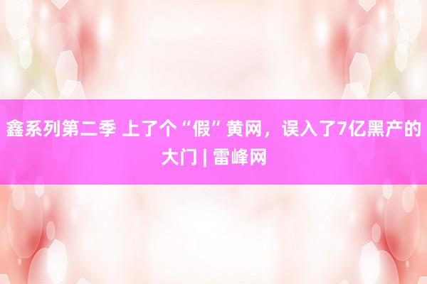 鑫系列第二季 上了个“假”黄网，误入了7亿黑产的大门 | 雷峰网