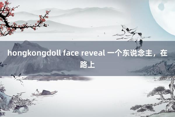 hongkongdoll face reveal 一个东说念主，在路上