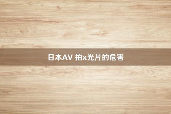 日本AV 拍x光片的危害