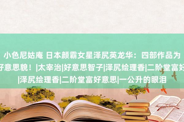 小色尼姑庵 日本颜霸女星泽尻英龙华：四部作品为艺术献身，压不垮好意思貌！|太宰治|好意思智子|泽尻绘理香|二阶堂富好意思|一公升的眼泪