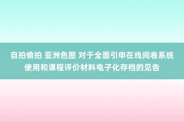 自拍偷拍 亚洲色图 对于全面引申在线阅卷系统使用和课程评价材料电子化存档的见告