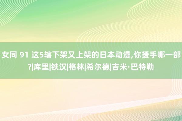 女同 91 这5辖下架又上架的日本动漫,你援手哪一部?|库里|铁汉|格林|希尔德|吉米·巴特勒